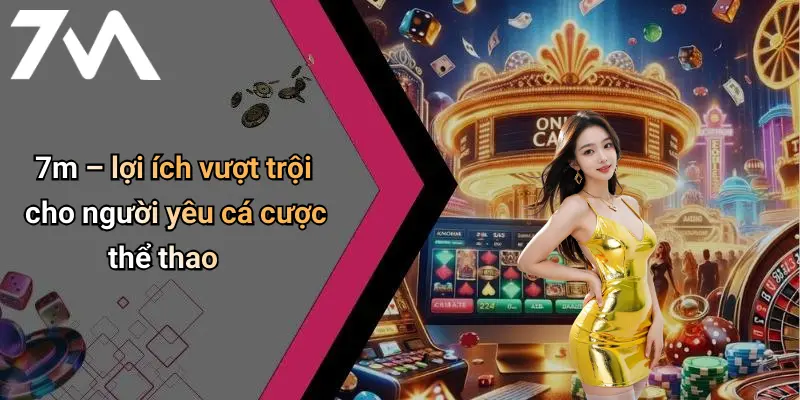 7m – lợi ích vượt trội cho người yêu cá cược thể thao