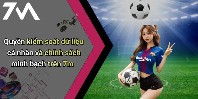 Quyền kiểm soát dữ liệu cá nhân và chính sách minh bạch trên 7m