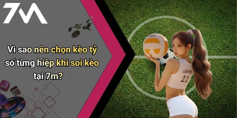 Vì sao nên chọn kèo tỷ số từng hiệp khi soi kèo tại 7m?