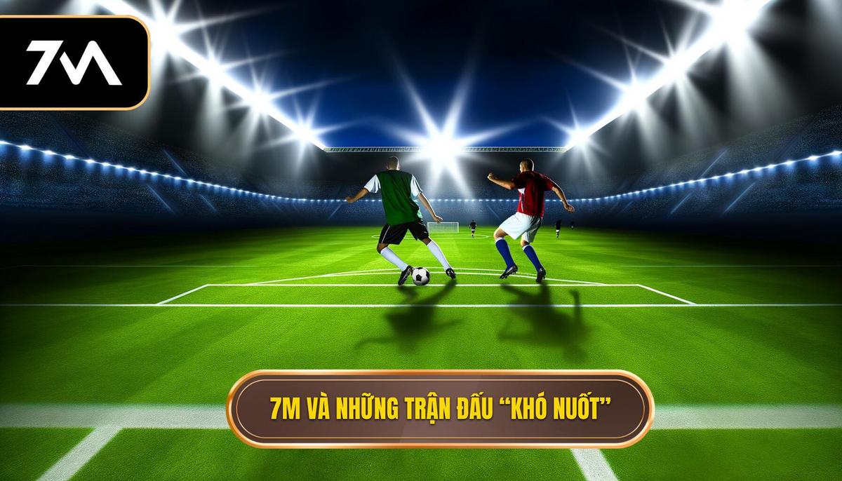 7M và những trận đấu “khó nuốt”
