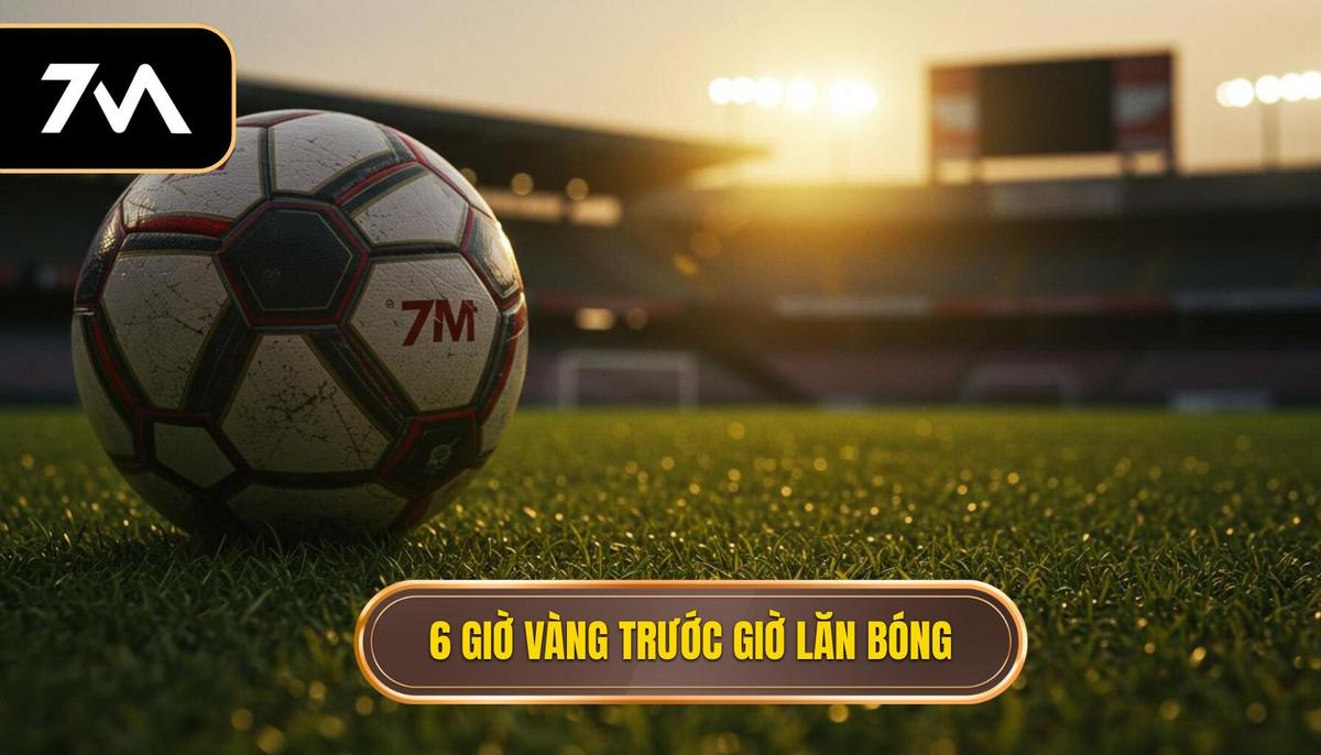 Thời điểm Vàng_ 6 giờ cuối cùng trước giờ lăn bóng